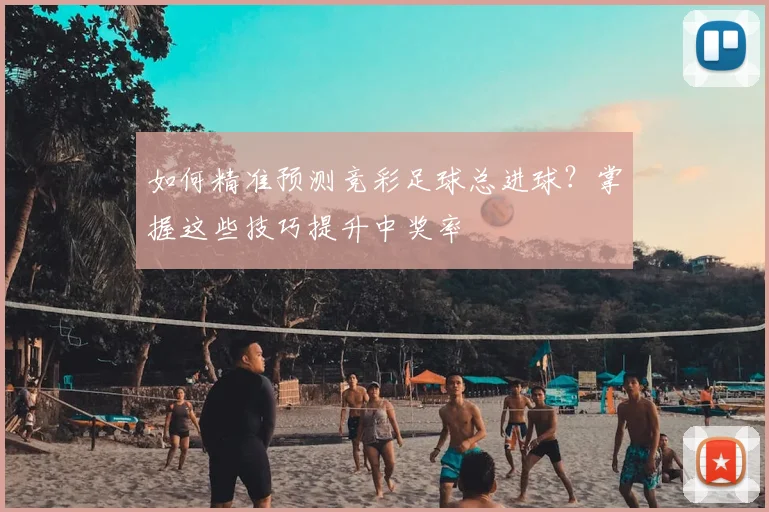 如何精准预测竞彩足球总进球?掌握这些技巧提升中奖率