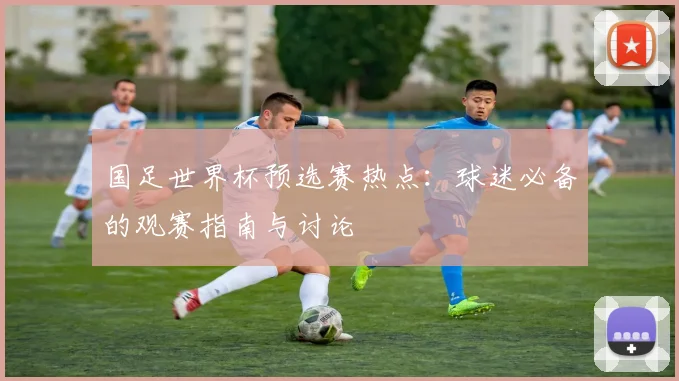 国足世界杯预选赛热点：球迷必备的观赛指南与讨论