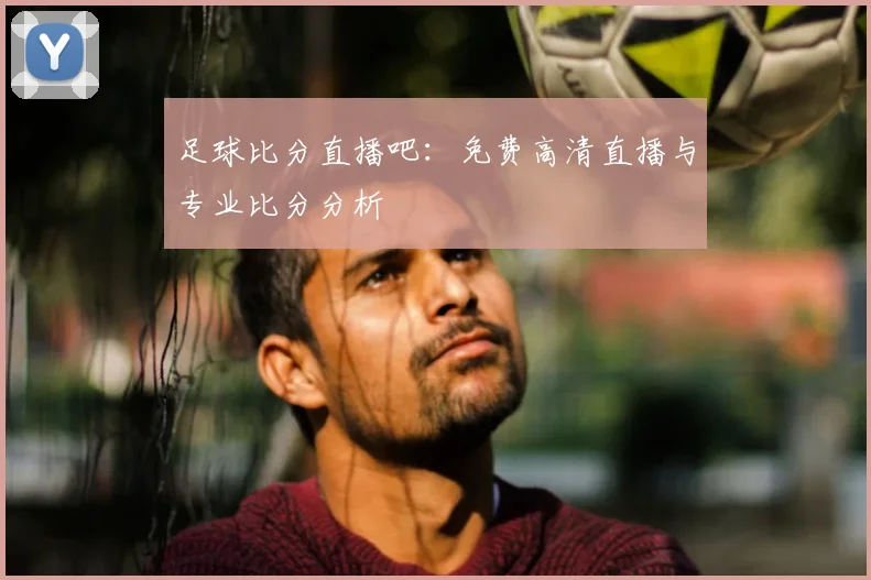 足球比分直播吧：免费高清直播与专业比分分析