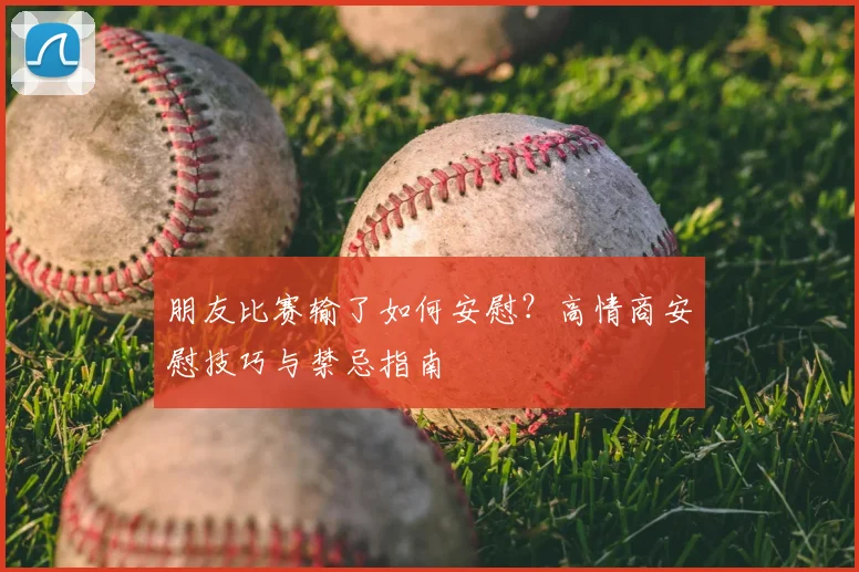 朋友比赛输了如何安慰？高情商安慰技巧与禁忌指南