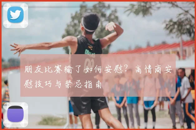 朋友比赛输了如何安慰？高情商安慰技巧与禁忌指南