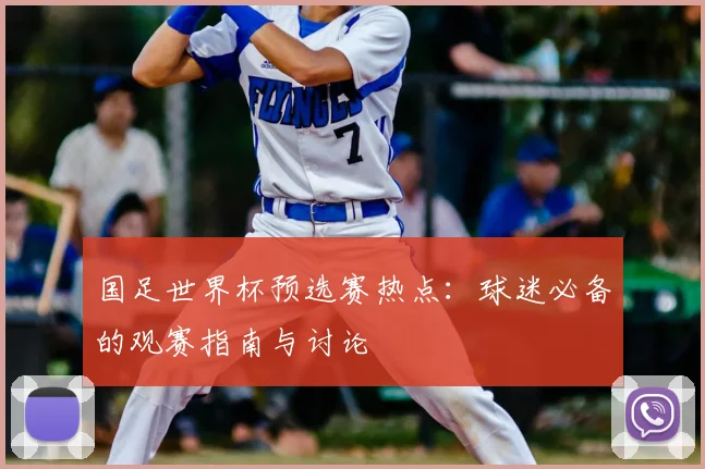 国足世界杯预选赛热点:球迷必备的观赛指南与讨论