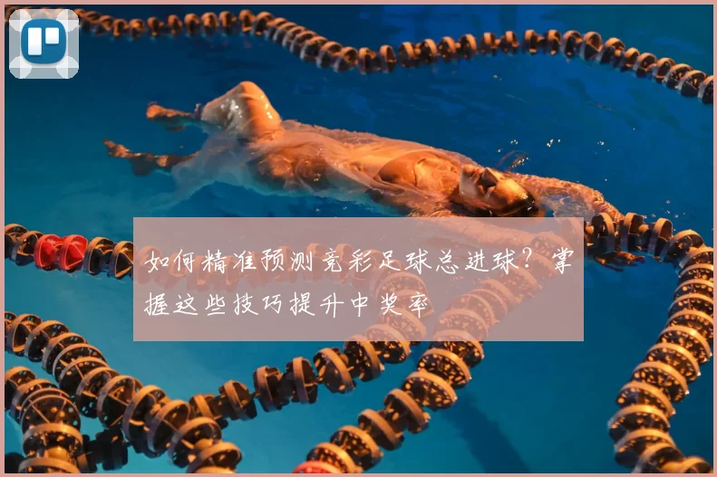 如何精准预测竞彩足球总进球？掌握这些技巧提升中奖率