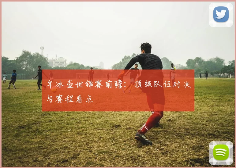 年冰壶世锦赛前瞻：顶级队伍对决与赛程看点