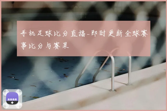 手机足球比分直播_即时更新全球赛事比分与赛果